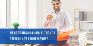 Что делать с неиспользованным отпуском: перенести, получить компенсацию или использовать?