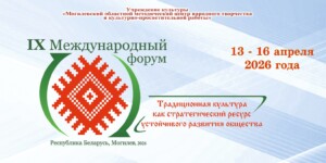 IX Международный форум «Традиционная культура как стратегический ресурс устойчивого развития общества» пройдет в Могилеве с 13 по 16 апреля