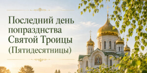 Отдание Троицы 6 июня: последний день попразднства Пятидесятницы - что важно знать верующим